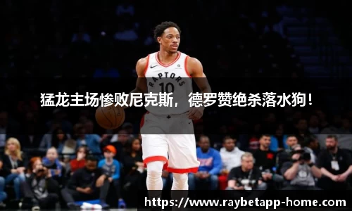 猛龙主场惨败尼克斯，德罗赞绝杀落水狗！