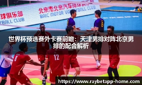 世界杯预选赛外卡赛前瞻：天津男排对阵北京男排的配合解析