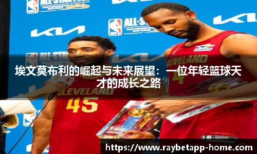 埃文莫布利的崛起与未来展望：一位年轻篮球天才的成长之路