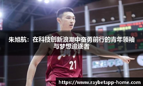 朱旭航：在科技创新浪潮中奋勇前行的青年领袖与梦想追逐者
